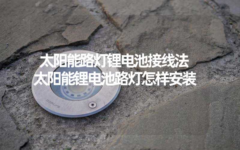 太阳能路灯锂电池接线法 太阳能锂电池路灯怎样安装